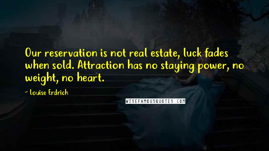 Louise Erdrich Quotes: Our reservation is not real estate, luck fades when sold. Attraction has no staying power, no weight, no heart.