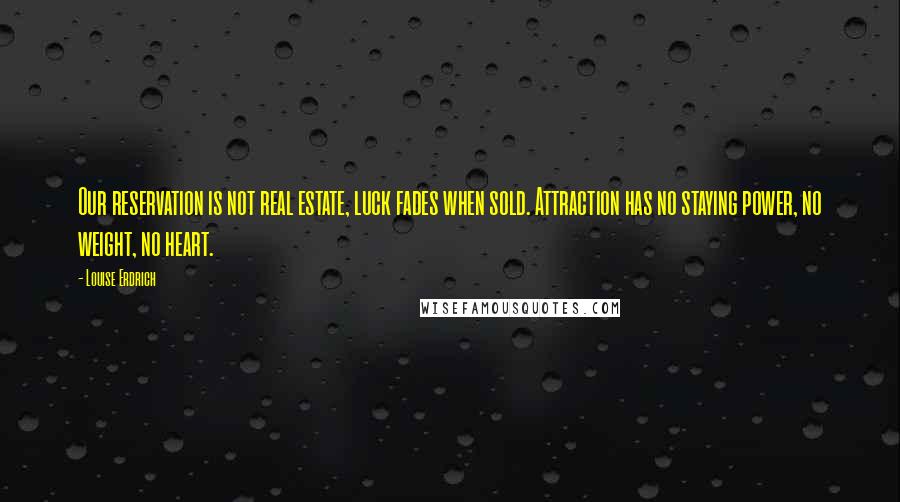 Louise Erdrich Quotes: Our reservation is not real estate, luck fades when sold. Attraction has no staying power, no weight, no heart.