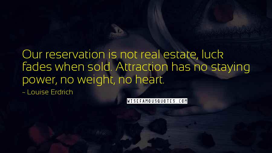 Louise Erdrich Quotes: Our reservation is not real estate, luck fades when sold. Attraction has no staying power, no weight, no heart.