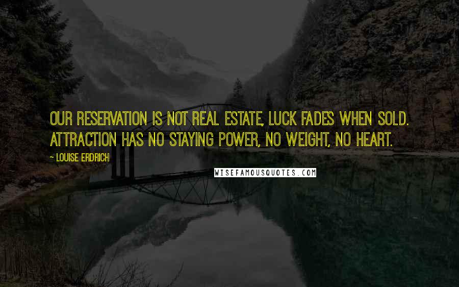 Louise Erdrich Quotes: Our reservation is not real estate, luck fades when sold. Attraction has no staying power, no weight, no heart.