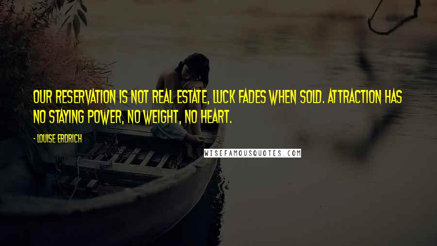 Louise Erdrich Quotes: Our reservation is not real estate, luck fades when sold. Attraction has no staying power, no weight, no heart.