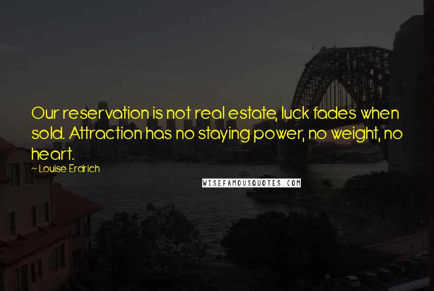 Louise Erdrich Quotes: Our reservation is not real estate, luck fades when sold. Attraction has no staying power, no weight, no heart.