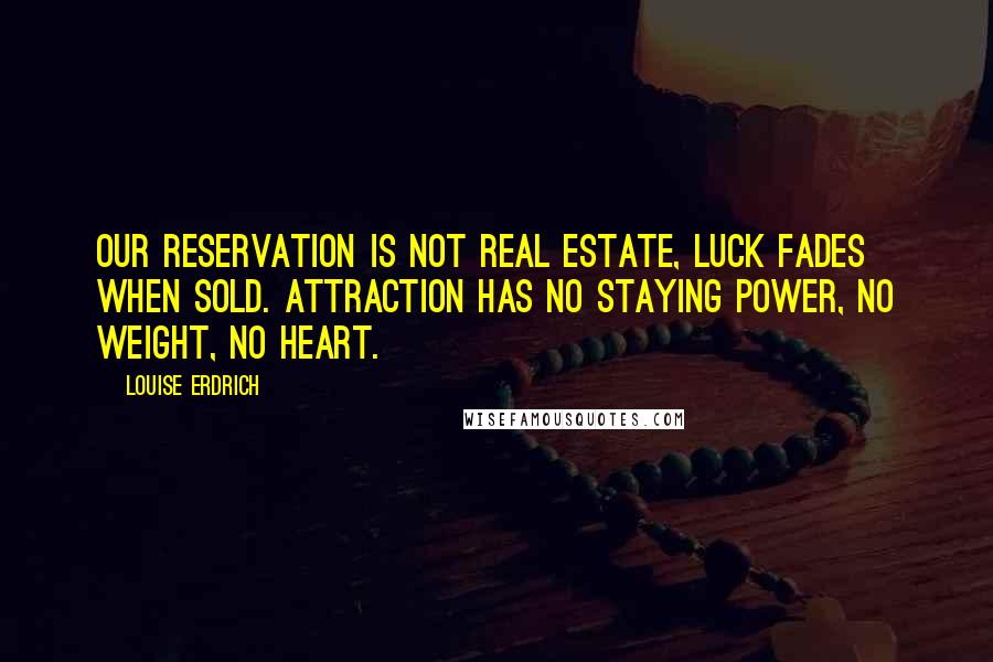 Louise Erdrich Quotes: Our reservation is not real estate, luck fades when sold. Attraction has no staying power, no weight, no heart.