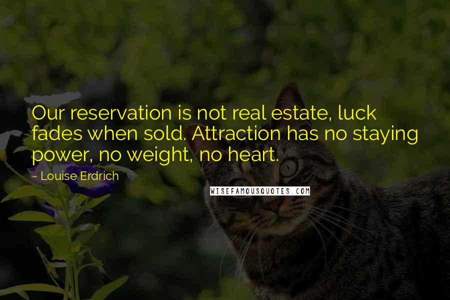 Louise Erdrich Quotes: Our reservation is not real estate, luck fades when sold. Attraction has no staying power, no weight, no heart.