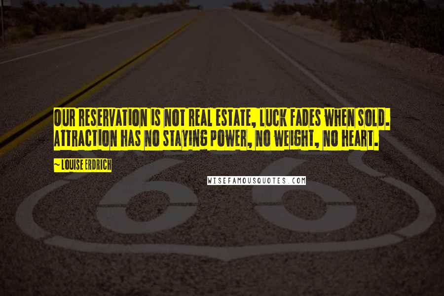 Louise Erdrich Quotes: Our reservation is not real estate, luck fades when sold. Attraction has no staying power, no weight, no heart.