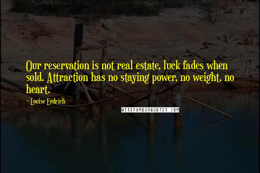 Louise Erdrich Quotes: Our reservation is not real estate, luck fades when sold. Attraction has no staying power, no weight, no heart.