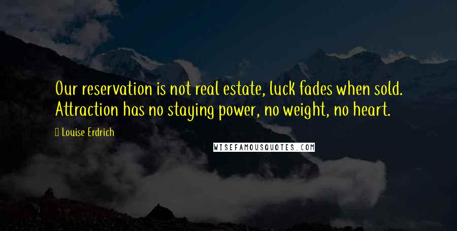 Louise Erdrich Quotes: Our reservation is not real estate, luck fades when sold. Attraction has no staying power, no weight, no heart.