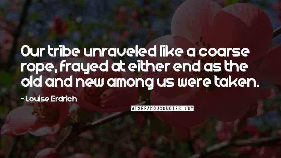 Louise Erdrich Quotes: Our tribe unraveled like a coarse rope, frayed at either end as the old and new among us were taken.