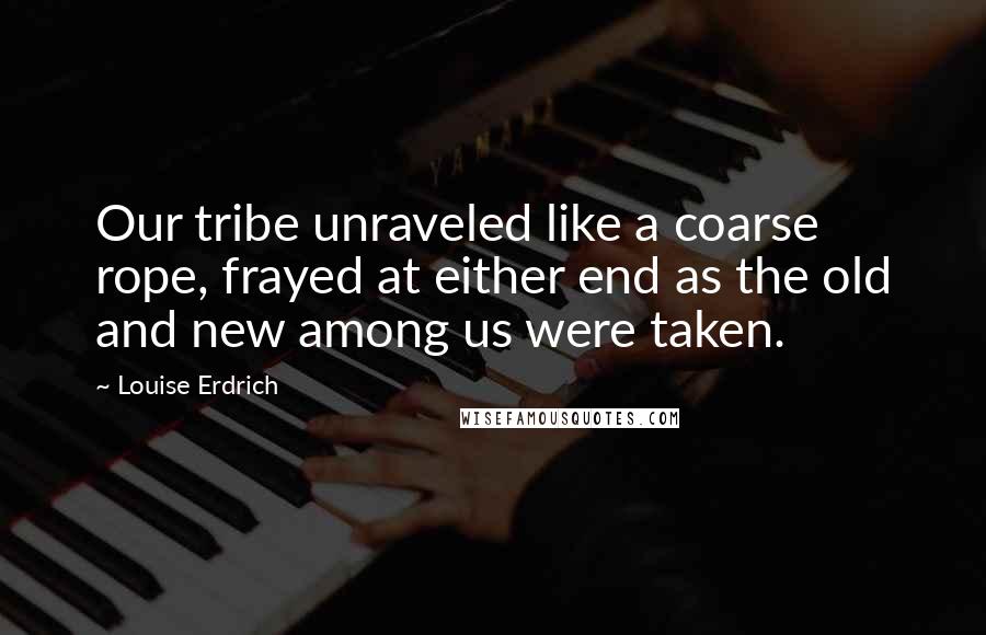 Louise Erdrich Quotes: Our tribe unraveled like a coarse rope, frayed at either end as the old and new among us were taken.