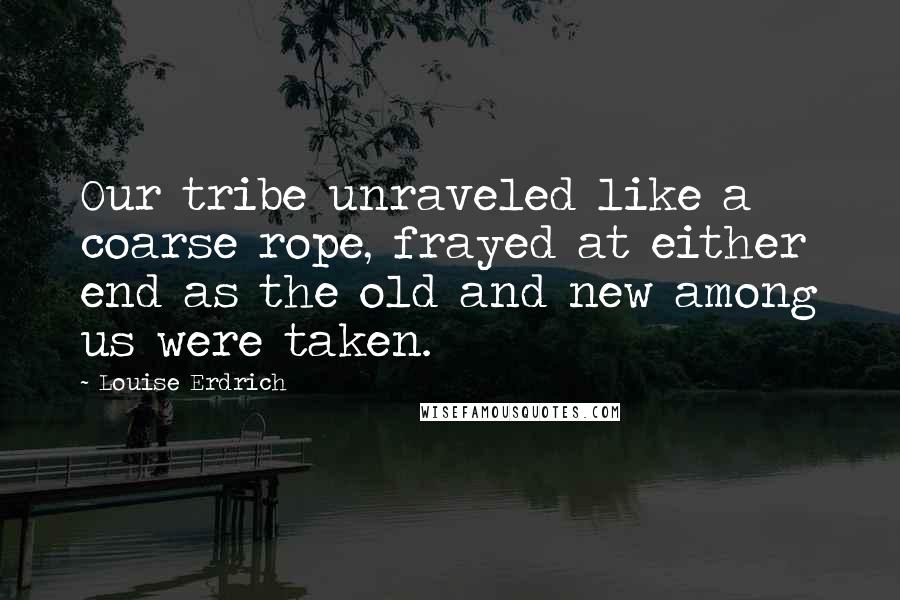 Louise Erdrich Quotes: Our tribe unraveled like a coarse rope, frayed at either end as the old and new among us were taken.