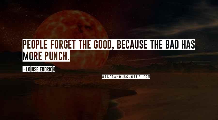 Louise Erdrich Quotes: People forget the good, because the bad has more punch.