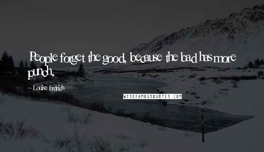 Louise Erdrich Quotes: People forget the good, because the bad has more punch.
