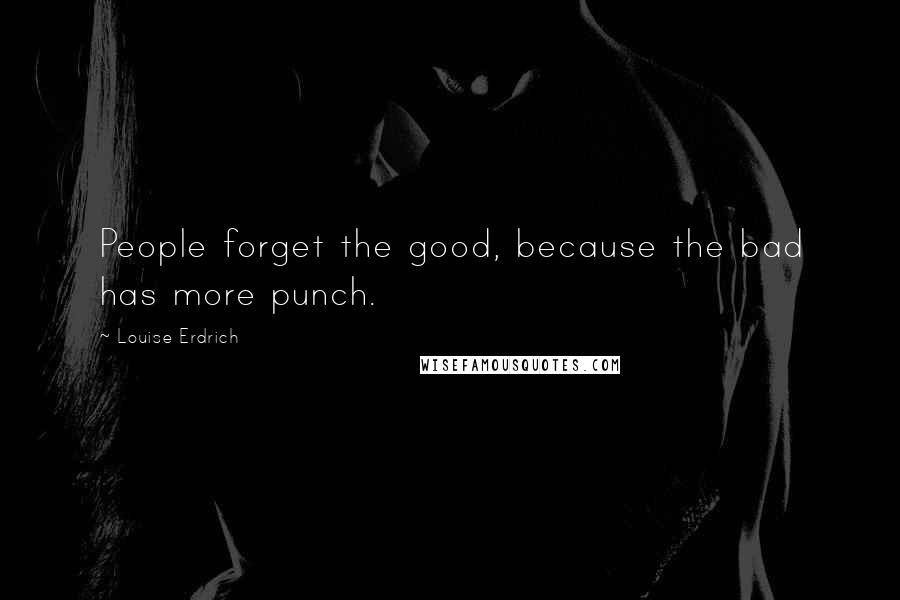 Louise Erdrich Quotes: People forget the good, because the bad has more punch.