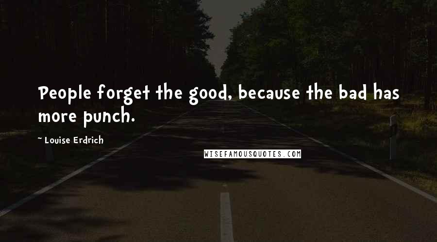 Louise Erdrich Quotes: People forget the good, because the bad has more punch.