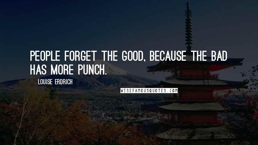 Louise Erdrich Quotes: People forget the good, because the bad has more punch.