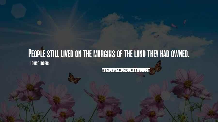 Louise Erdrich Quotes: People still lived on the margins of the land they had owned.
