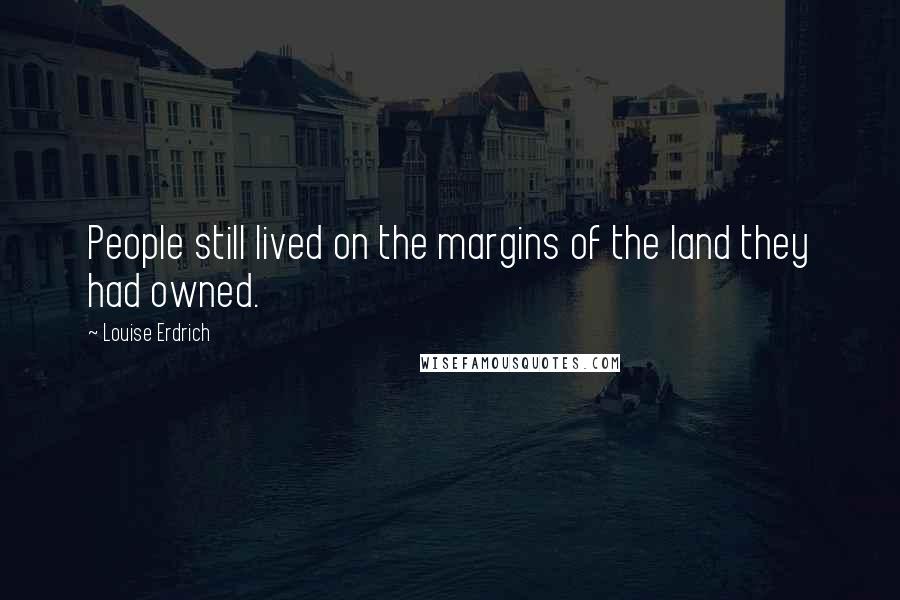 Louise Erdrich Quotes: People still lived on the margins of the land they had owned.