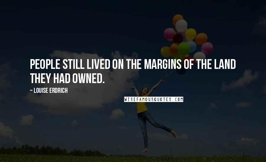 Louise Erdrich Quotes: People still lived on the margins of the land they had owned.
