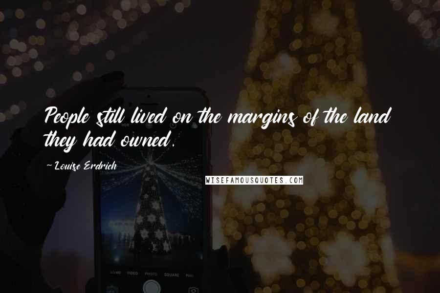 Louise Erdrich Quotes: People still lived on the margins of the land they had owned.