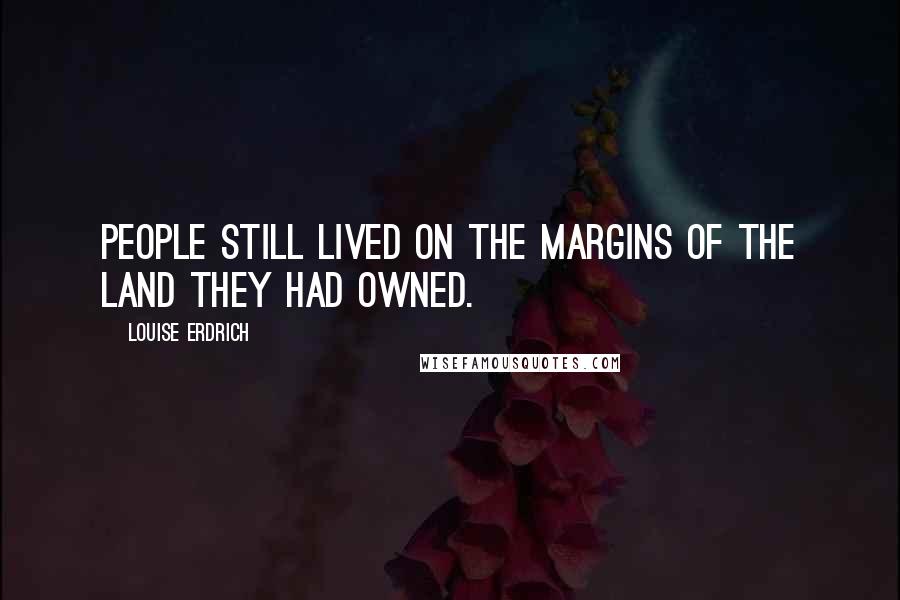 Louise Erdrich Quotes: People still lived on the margins of the land they had owned.