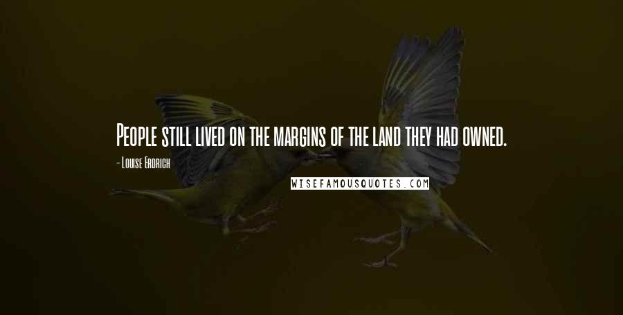 Louise Erdrich Quotes: People still lived on the margins of the land they had owned.