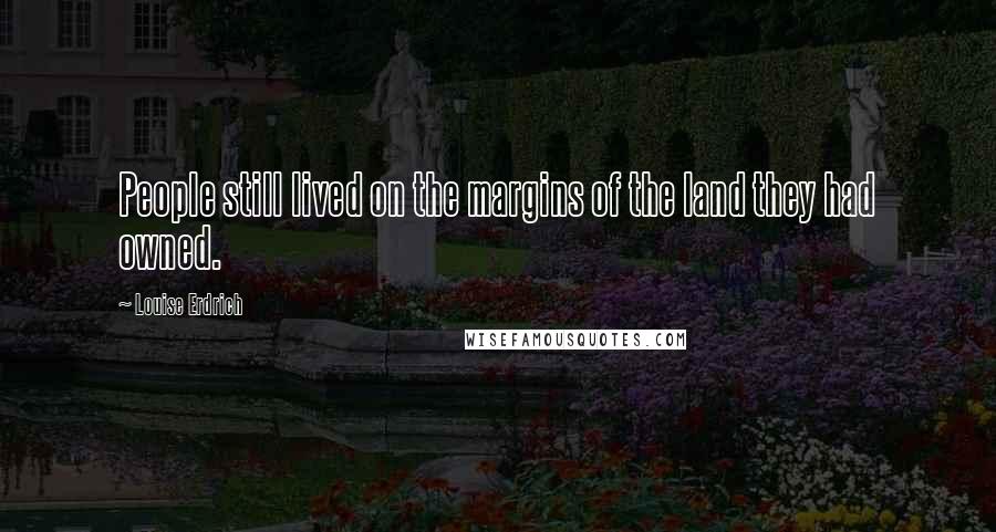 Louise Erdrich Quotes: People still lived on the margins of the land they had owned.