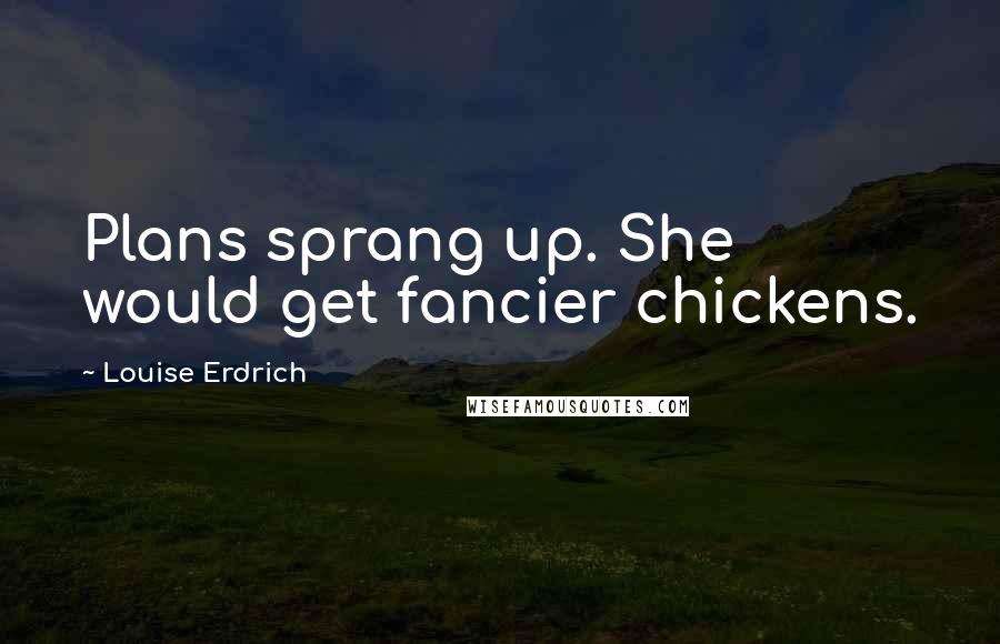 Louise Erdrich Quotes: Plans sprang up. She would get fancier chickens.