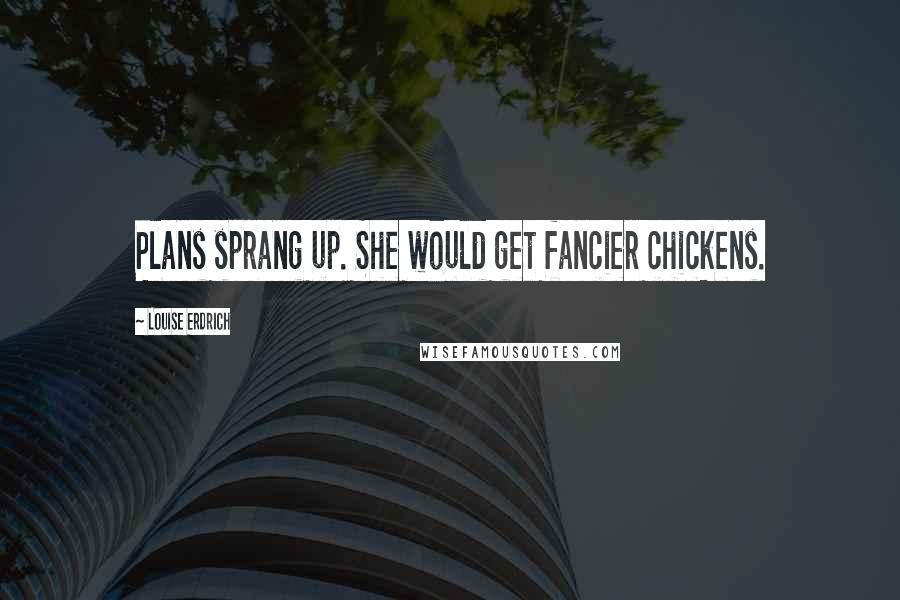 Louise Erdrich Quotes: Plans sprang up. She would get fancier chickens.