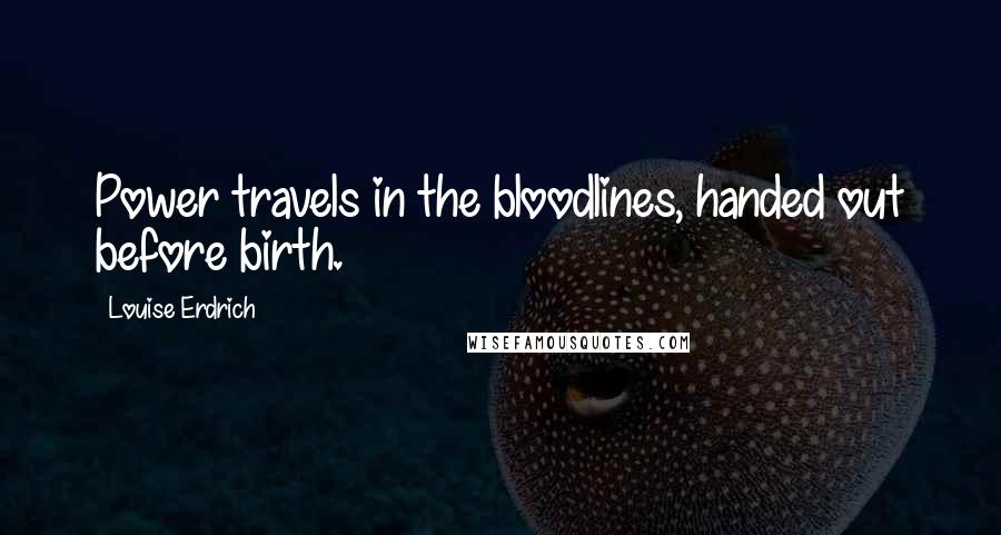 Louise Erdrich Quotes: Power travels in the bloodlines, handed out before birth.