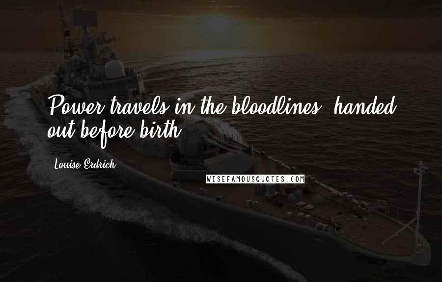 Louise Erdrich Quotes: Power travels in the bloodlines, handed out before birth.