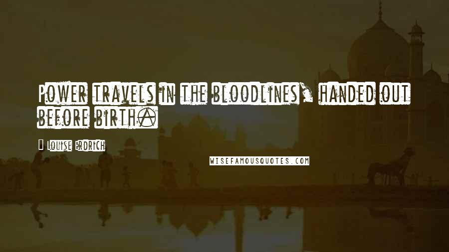 Louise Erdrich Quotes: Power travels in the bloodlines, handed out before birth.
