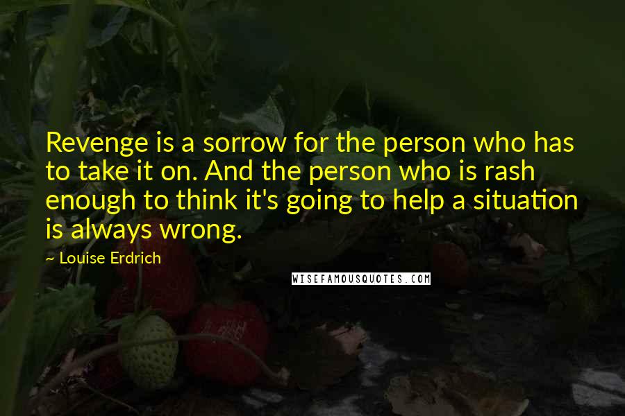 Louise Erdrich Quotes: Revenge is a sorrow for the person who has to take it on. And the person who is rash enough to think it's going to help a situation is always wrong.