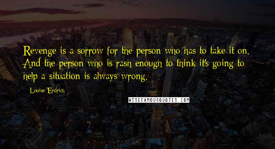 Louise Erdrich Quotes: Revenge is a sorrow for the person who has to take it on. And the person who is rash enough to think it's going to help a situation is always wrong.