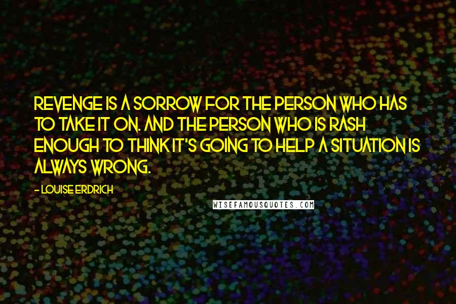 Louise Erdrich Quotes: Revenge is a sorrow for the person who has to take it on. And the person who is rash enough to think it's going to help a situation is always wrong.