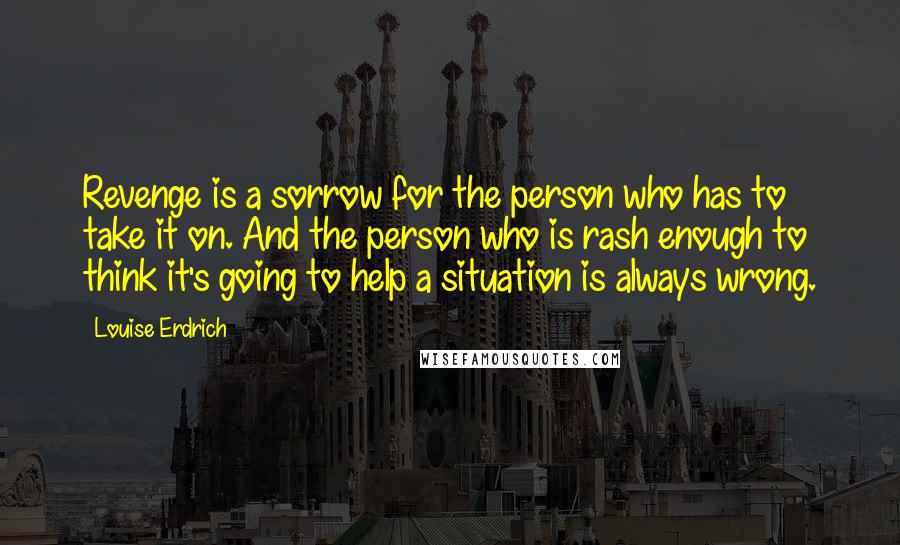 Louise Erdrich Quotes: Revenge is a sorrow for the person who has to take it on. And the person who is rash enough to think it's going to help a situation is always wrong.