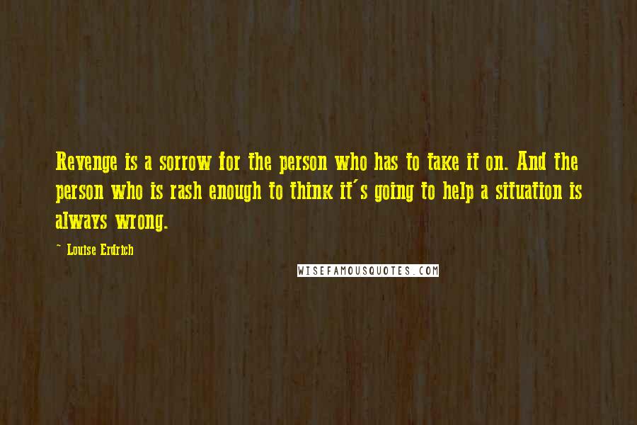 Louise Erdrich Quotes: Revenge is a sorrow for the person who has to take it on. And the person who is rash enough to think it's going to help a situation is always wrong.