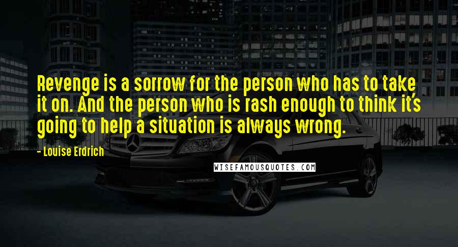 Louise Erdrich Quotes: Revenge is a sorrow for the person who has to take it on. And the person who is rash enough to think it's going to help a situation is always wrong.