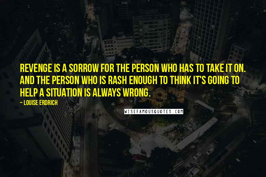 Louise Erdrich Quotes: Revenge is a sorrow for the person who has to take it on. And the person who is rash enough to think it's going to help a situation is always wrong.