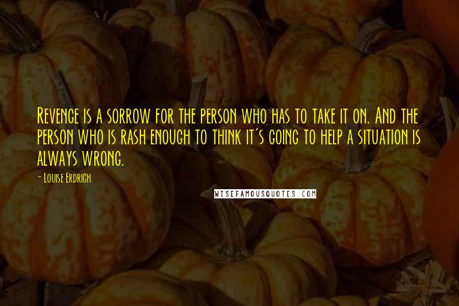 Louise Erdrich Quotes: Revenge is a sorrow for the person who has to take it on. And the person who is rash enough to think it's going to help a situation is always wrong.