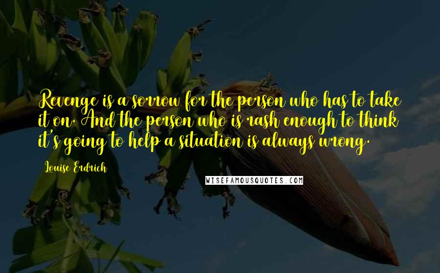 Louise Erdrich Quotes: Revenge is a sorrow for the person who has to take it on. And the person who is rash enough to think it's going to help a situation is always wrong.