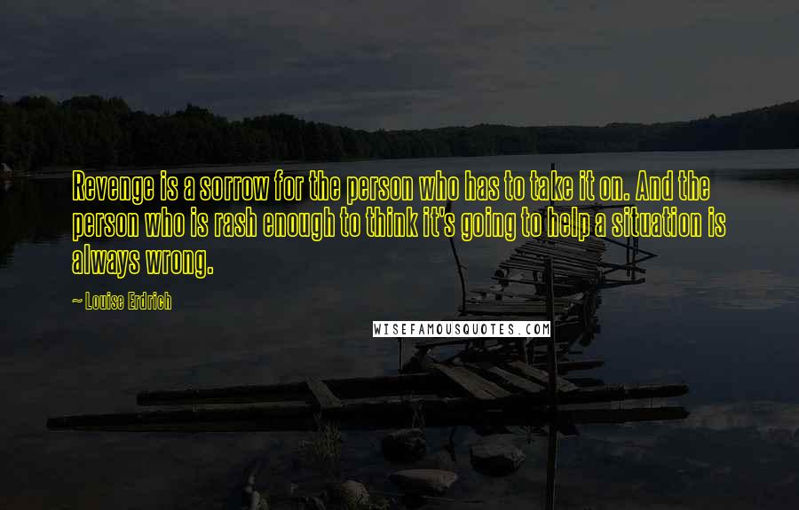 Louise Erdrich Quotes: Revenge is a sorrow for the person who has to take it on. And the person who is rash enough to think it's going to help a situation is always wrong.