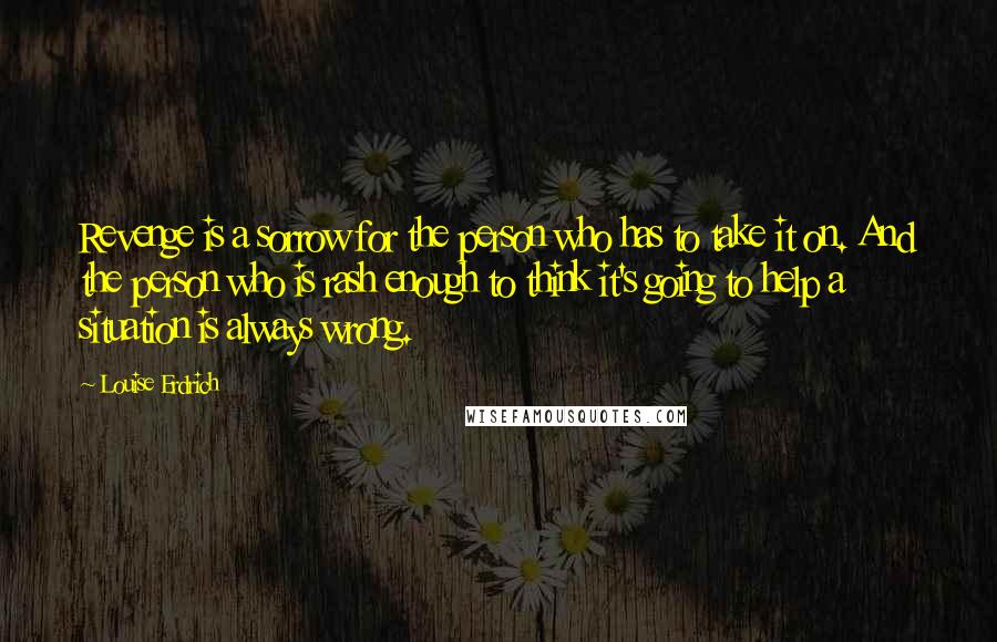 Louise Erdrich Quotes: Revenge is a sorrow for the person who has to take it on. And the person who is rash enough to think it's going to help a situation is always wrong.