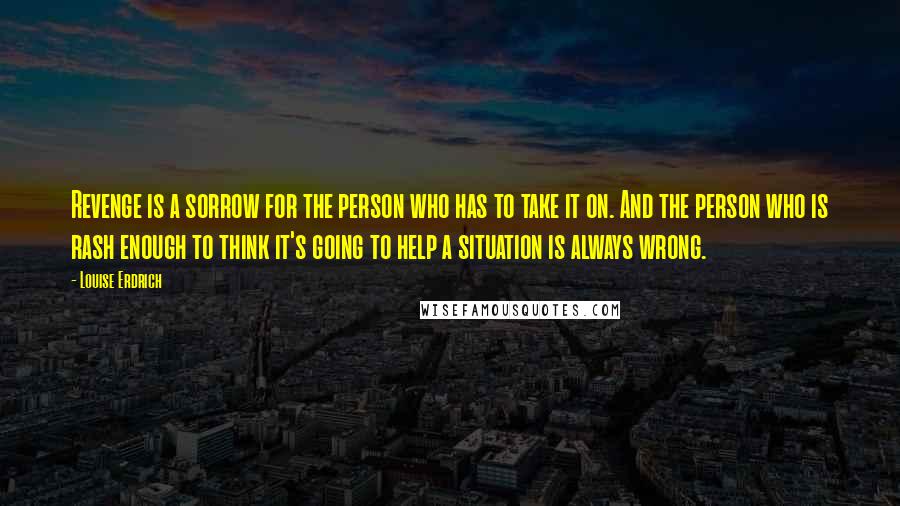 Louise Erdrich Quotes: Revenge is a sorrow for the person who has to take it on. And the person who is rash enough to think it's going to help a situation is always wrong.