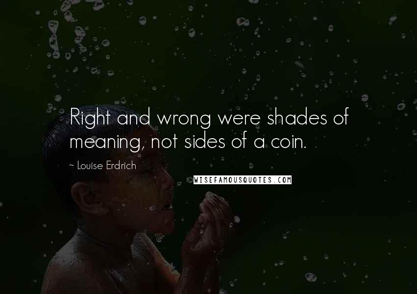 Louise Erdrich Quotes: Right and wrong were shades of meaning, not sides of a coin.