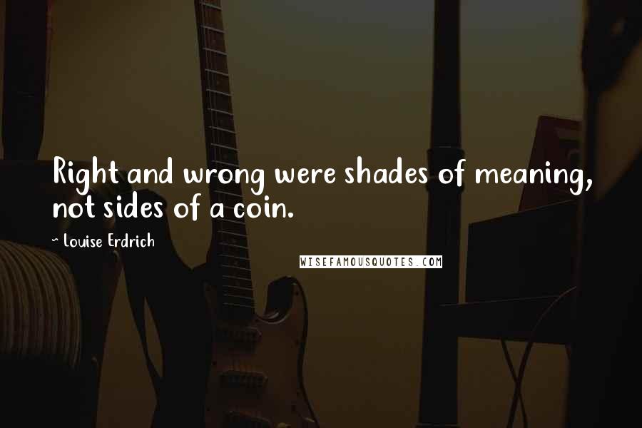 Louise Erdrich Quotes: Right and wrong were shades of meaning, not sides of a coin.