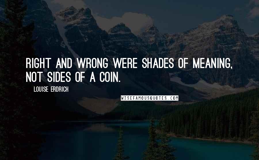 Louise Erdrich Quotes: Right and wrong were shades of meaning, not sides of a coin.