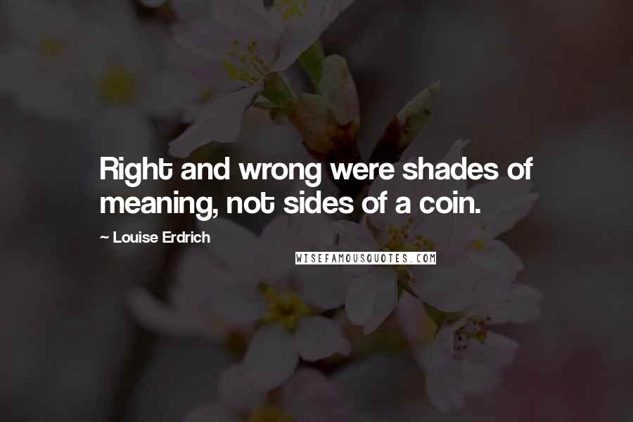 Louise Erdrich Quotes: Right and wrong were shades of meaning, not sides of a coin.