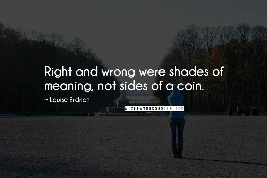 Louise Erdrich Quotes: Right and wrong were shades of meaning, not sides of a coin.