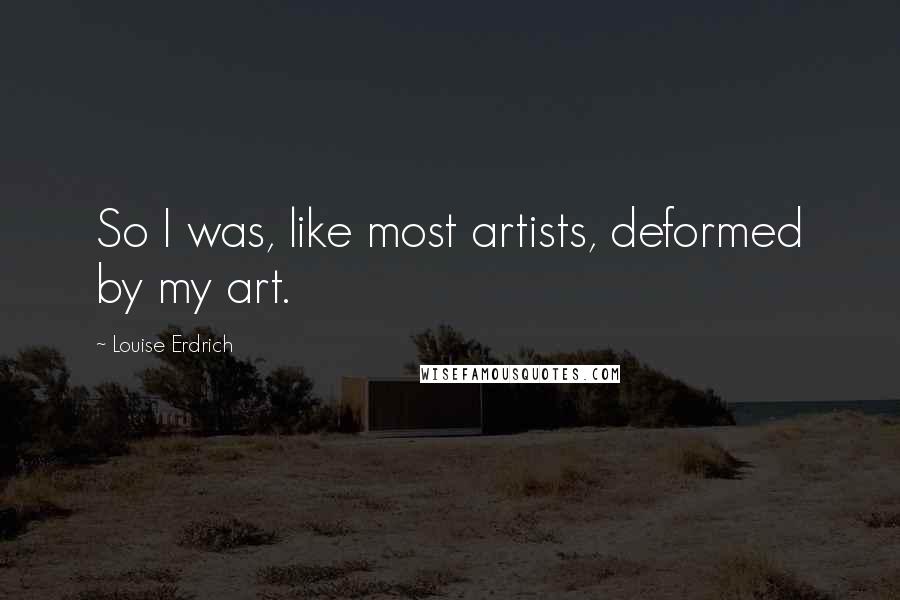 Louise Erdrich Quotes: So I was, like most artists, deformed by my art.