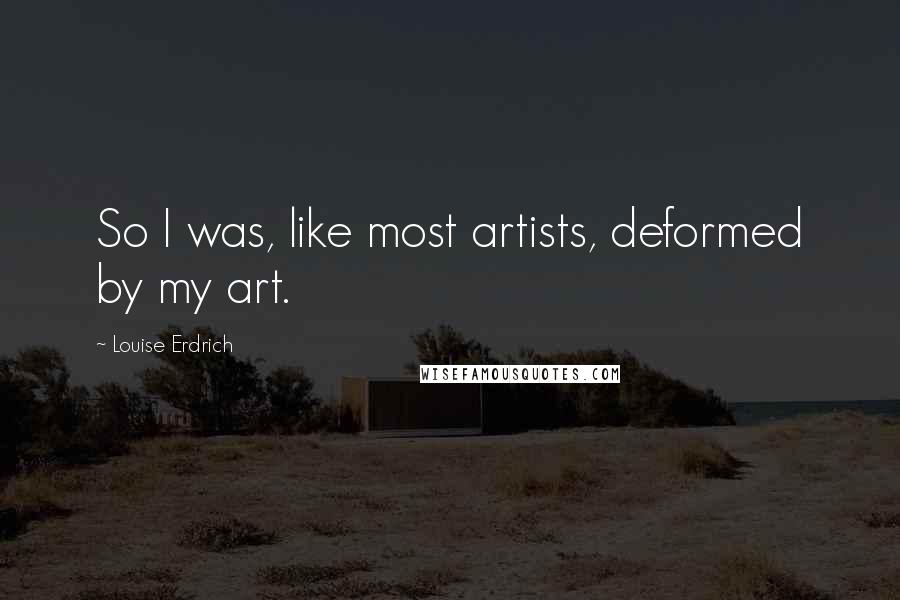Louise Erdrich Quotes: So I was, like most artists, deformed by my art.